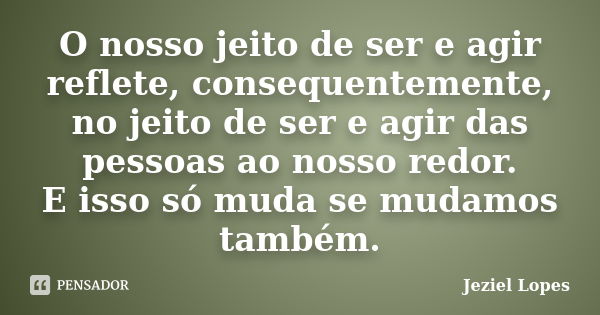 O nosso jeito de ser e agir reflete, consequentemente, no jeito de ser e agir das pessoas ao nosso redor. E isso só muda se mudamos também.... Frase de Jeziel Lopes.