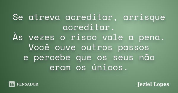 Se atreva acreditar, arrisque acreditar. Às vezes o risco vale a pena. Você ouve outros passos e percebe que os seus não eram os únicos.... Frase de Jeziel Lopes.