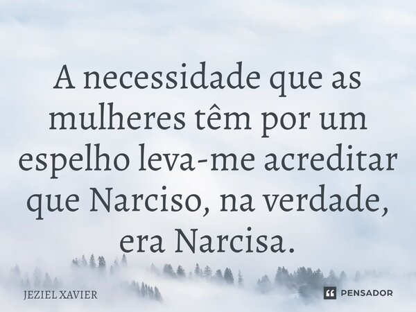 ⁠A necessidade que as mulheres têm por um espelho leva-me acreditar que Narciso, na verdade, era Narcisa.... Frase de Jeziel Xavier.