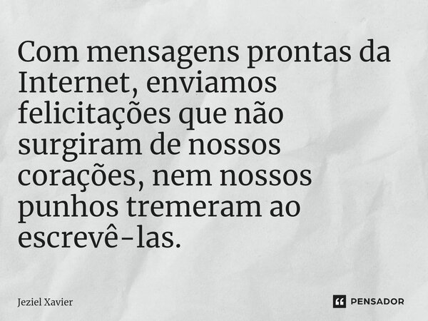 ⁠Com mensagens prontas da Internet, enviamos felicitações que não surgiram de nossos corações, nem nossos punhos tremeram ao escrevê-las.... Frase de Jeziel Xavier.