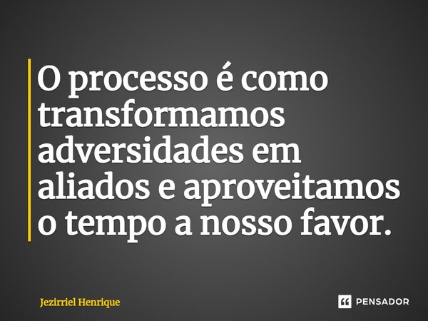 O processo é como transformamos adversidades em aliados e aproveitamos o tempoanossofavor.... Frase de Jezirriel Henrique.