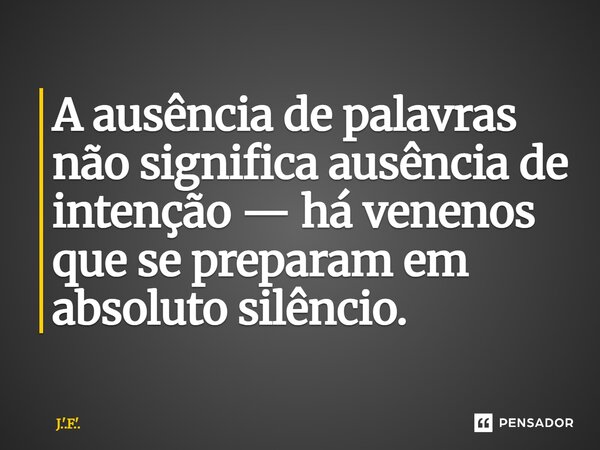 ⁠A ausência de palavras não significa ausência de intenção — há venenos que se preparam em absoluto silêncio.... Frase de J.'.F.'..