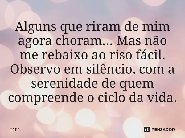 ⁠Alguns que riram de mim agora choram... Mas não me rebaixo ao riso fácil. Observo em silêncio, com a serenidade de quem compreende o ciclo da vida.... Frase de J.'.F.'..