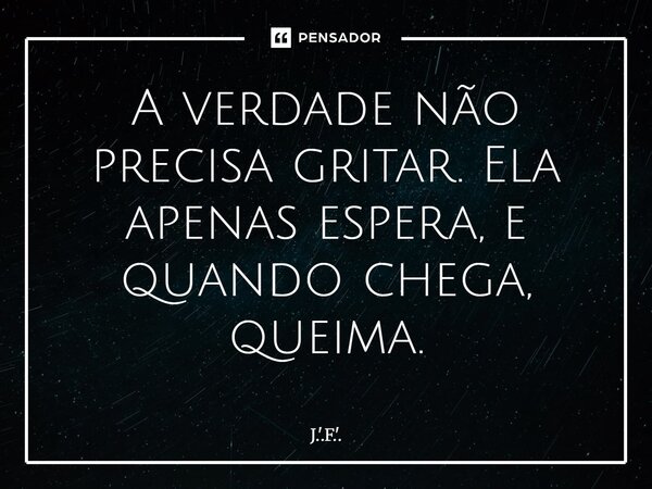 ⁠A verdade não precisa gritar. Ela apenas espera, e quando chega, queima.... Frase de J.'.F.'..