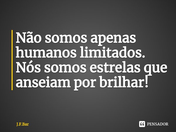 Não somos apenas humanos limitados. Nós somos estrelas que anseiam por brilhar!... Frase de J.F.Bar.