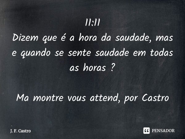 11:11
Dizem que é a hora da saudade, mas e quando se sente saudade em todas as horas ? Ma montre vous attend, por Castro... Frase de J. F. Castro.