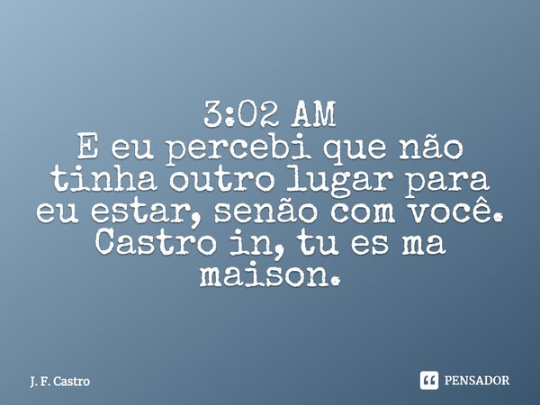 ⁠3:02 AM
E eu percebi que não tinha outro lugar para eu estar, senão com você.
Castro in, tu es ma maison.... Frase de J. F. Castro.