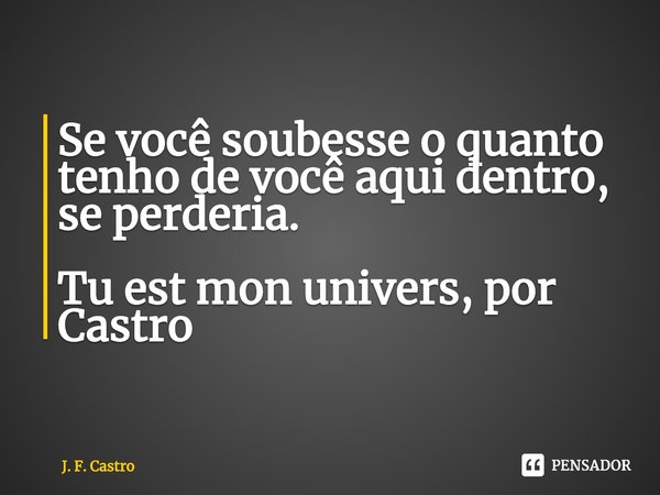 ⁠Se você soubesse o quanto tenho de você aqui dentro, se perderia. Tu est mon univers, por Castro... Frase de J. F. Castro.