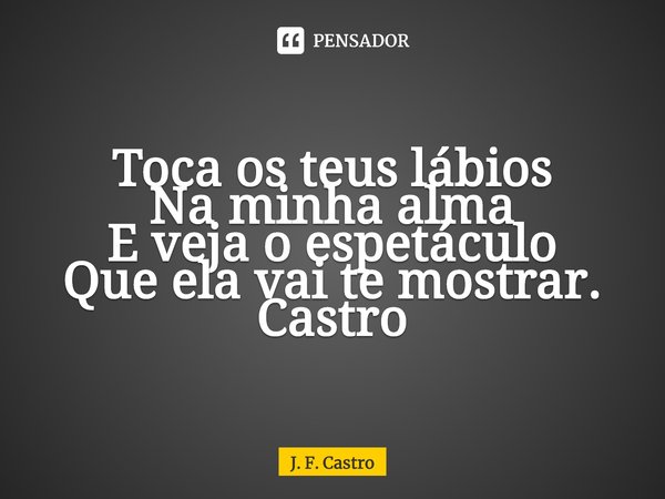 ⁠Toca os teus lábios
Na minha alma
E veja o espetáculo
Que ela vai te mostrar.
Castro... Frase de J. F. Castro.