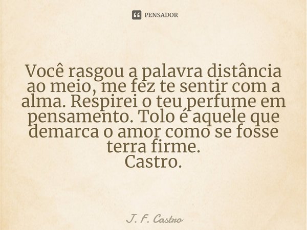 ⁠Você rasgou a palavra distância ao meio, me fez te sentir com a alma. Respirei o teu perfume em pensamento. Tolo é aquele que demarca o amor como se fosse terr... Frase de J. F. Castro.