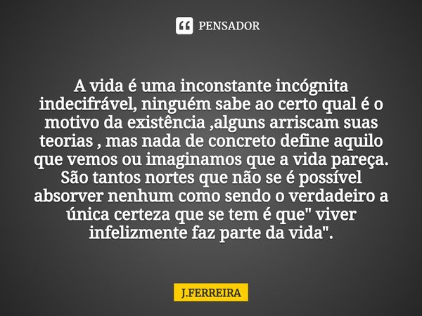 ⁠ A vida é uma inconstante incógnita indecifrável, ninguém sabe ao certo qual é o motivo da existência ,alguns arriscam suas teorias , mas nada de concreto defi... Frase de J.FERREIRA.