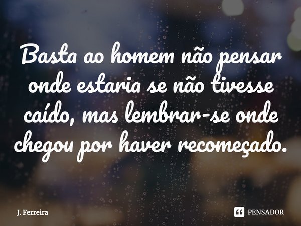 ⁠Basta ao homem não pensar onde estaria se não tivesse caído, mas lembrar-se onde chegou por haver recomeçado.... Frase de J. Ferreira.