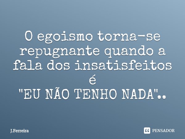 ⁠O egoismo torna-se repugnante quando a fala dos insatisfeitos é
"EU NÃO TENHO NADA"..... Frase de J.FERREIRA.