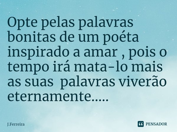 ⁠Opte pelas palavras bonitas de um poéta inspirado a amar , pois o tempo irá mata-lo mais as suas palavras viverão eternamente........ Frase de J.FERREIRA.