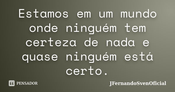 Estamos em um mundo onde ninguém tem certeza de nada e quase ninguém está certo.... Frase de JFernandoSvenOficial.