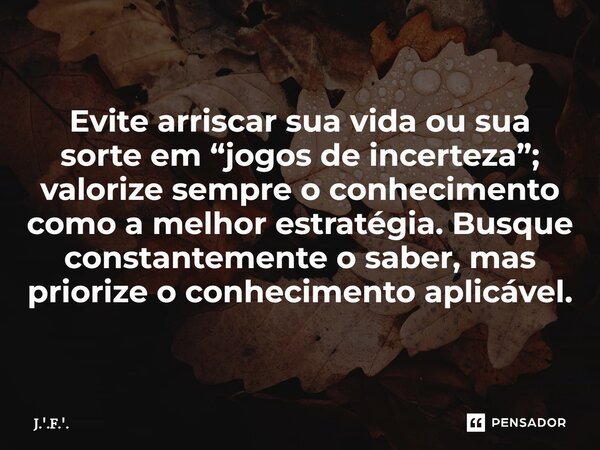 ⁠Evite arriscar sua vida ou sua sorte em “jogos de incerteza”; valorize sempre o conhecimento como a melhor estratégia. Busque constantemente o saber, mas prior... Frase de J.'.F.'..