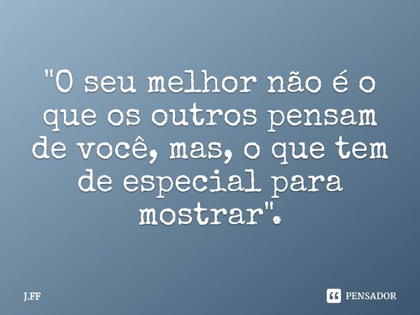 ⁠"O seu melhor não é o que os outros pensam de você, mas, o que tem de especial para mostrar".... Frase de J.FF.