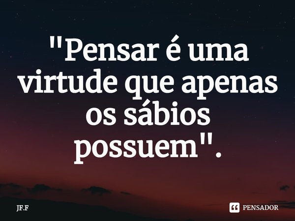 "⁠Pensar é uma virtude que apenas os sábios possuem".... Frase de JF.F.