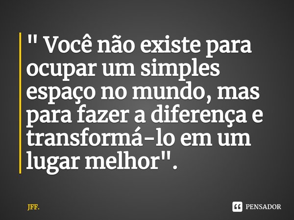⁠" Você não existe para ocupar um simples espaço no mundo, mas para fazer a diferença e transformá-lo em um lugar melhor".... Frase de JFF..
