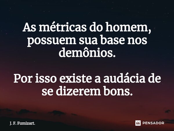 ⁠⁠As métricas do homem, possuem sua base nos demônios. Por isso existe a audácia de se dizerem bons.... Frase de J. F. Fumizart..