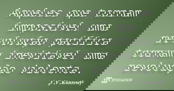 Aqueles que tornam impossível uma revolução pacífica tornam inevitável uma revolução violenta.... Frase de J. F. Kennedy.