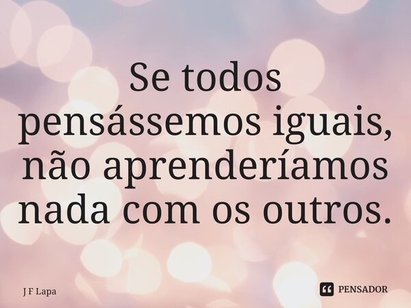 ⁠Se todos pensássemos iguais, não aprenderíamos nada com os outros.... Frase de J F Lapa.