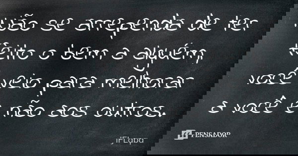 Não se arrependa de ter feito o bem a alguém, você veio para melhorar a você e não aos outros.... Frase de JFLapa.