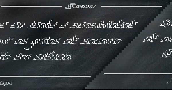 Que eu tenha a sensibilidade de ouvir os gritos de socorro feito em silêncio.... Frase de JFLapa.