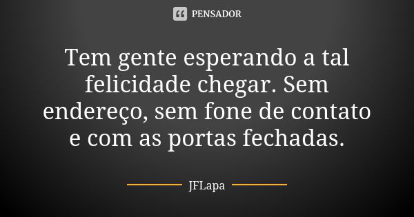 Tem gente esperando a tal felicidade chegar. Sem endereço, sem fone de contato e com as portas fechadas.... Frase de JFLapa.