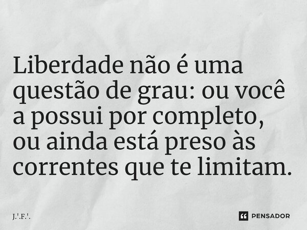⁠Liberdade não é uma questão de grau: ou você a possui por completo, ou ainda está preso às correntes que te limitam.... Frase de J.'.F.'..