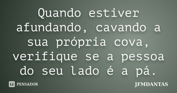 Quando estiver afundando, cavando a sua própria cova, verifique se a pessoa do seu lado é a pá.... Frase de JFMDANTAS.