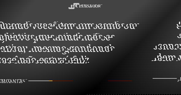 Quando você tem um sonho ou objetivo que ainda não se concretizou, mesmo ganhando bem você não estará feliz.... Frase de JFMDANTAS.