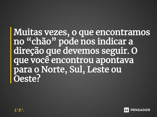 ⁠Muitas vezes, o que encontramos no “chão” pode nos indicar a direção que devemos seguir. O que você encontrou apontava para o Norte, Sul, Leste ou Oeste?... Frase de J.'.F.'..