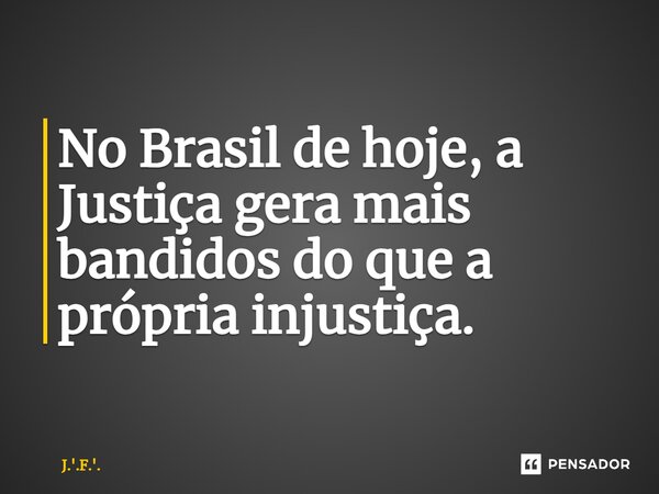 ⁠No Brasil de hoje, a Justiça gera mais bandidos do que a própria injustiça.... Frase de J.'.F.'..