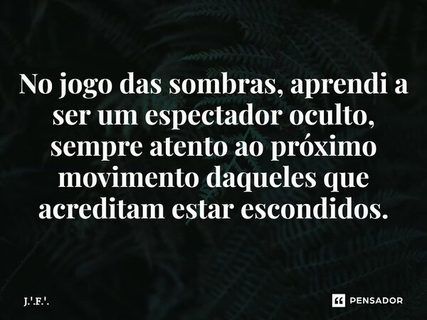 ⁠No jogo das sombras, aprendi a ser um espectador oculto, sempre atento ao próximo movimento daqueles que acreditam estar escondidos.... Frase de J.'.F.'..