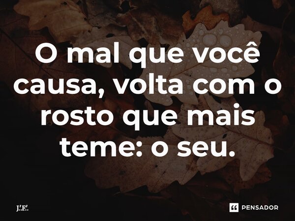 ⁠O mal que você causa, volta com o rosto que mais teme: o seu.... Frase de J.'.F.'..