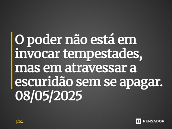 ⁠O poder não está em invocar tempestades, mas em atravessar a escuridão sem se apagar. 08/05/2025... Frase de J.'.F.'..