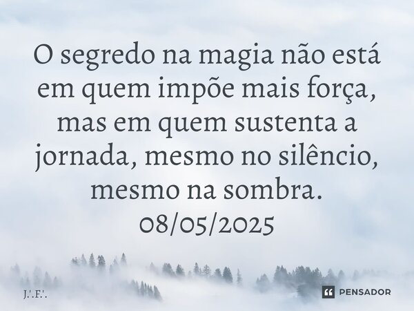 ⁠O segredo na magia não está em quem impõe mais força, mas em quem sustenta a jornada, mesmo no silêncio, mesmo na sombra. 08/05/2025... Frase de J.'.F.'..