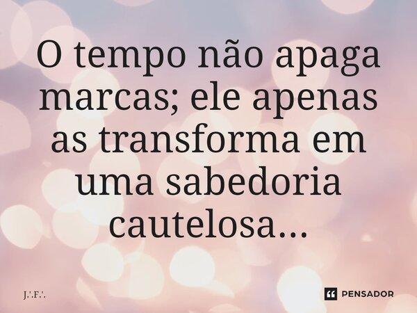 ⁠O tempo não apaga marcas; ele apenas as transforma em uma sabedoria cautelosa...... Frase de J.'.F.'..
