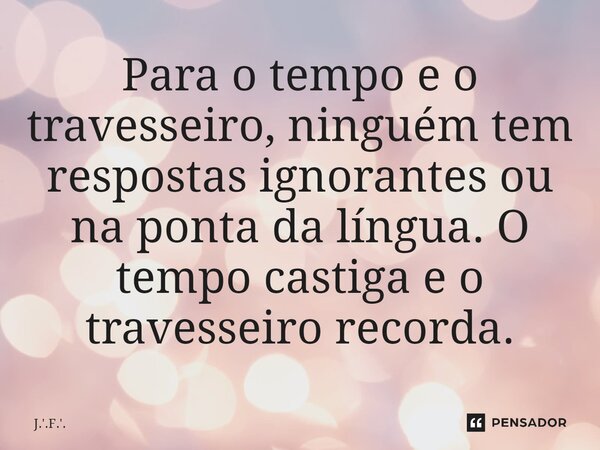 ⁠Para o tempo e o travesseiro, ninguém tem respostas ignorantes ou na ponta da língua. O tempo castiga e o travesseiro recorda.... Frase de J.'.F.'..