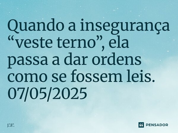 ⁠Quando a insegurança “veste terno”, ela passa a dar ordens como se fossem leis. 07/05/2025... Frase de J.'.F.'..