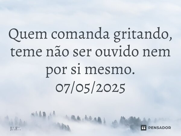 ⁠Quem comanda gritando, teme não ser ouvido nem por si mesmo. 07/05/2025... Frase de J.'.F.'..
