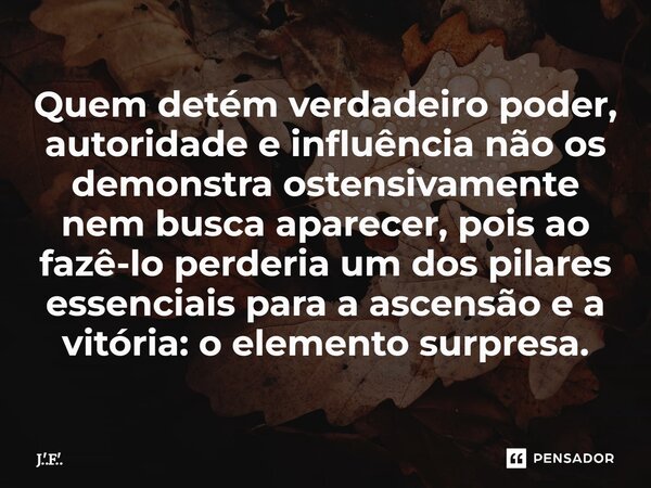 ⁠Quem detém verdadeiro poder, autoridade e influência não os demonstra ostensivamente nem busca aparecer, pois ao fazê-lo perderia um dos pilares essenciais par... Frase de J.'.F.'..