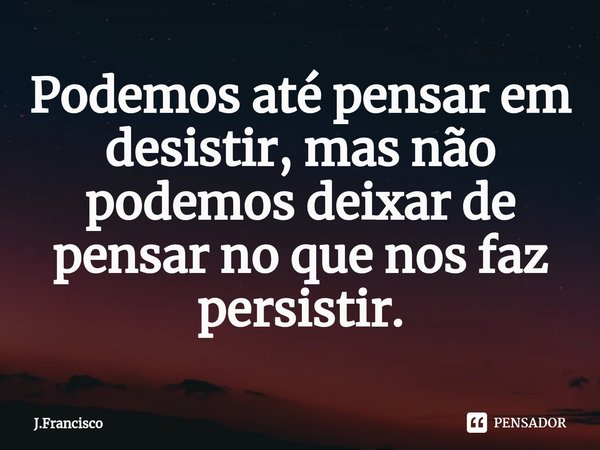 ⁠Podemos até pensar em desistir, mas não podemos deixar de pensar no que nos faz persistir.... Frase de J.Francisco.