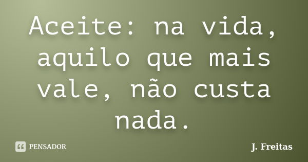 Aceite: na vida, aquilo que mais vale, não custa nada.... Frase de J. Freitas.