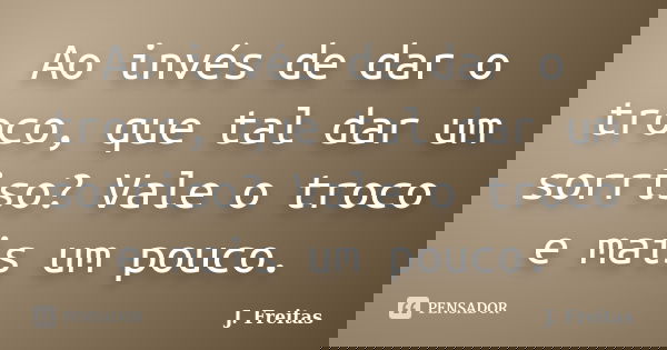 Ao invés de dar o troco, que tal dar um sorriso? Vale o troco e mais um pouco.... Frase de J.Freitas.