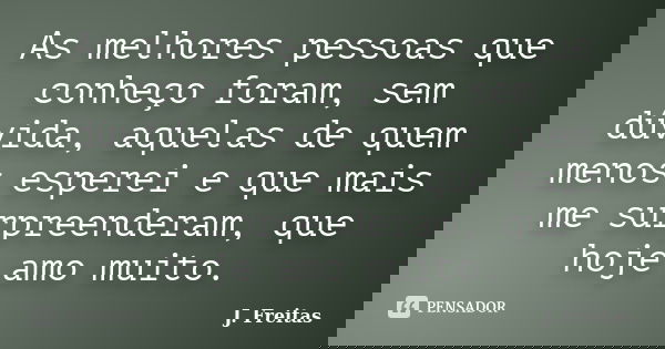 As melhores pessoas que conheço foram, sem dúvida, aquelas de quem menos esperei e que mais me surpreenderam, que hoje amo muito.... Frase de J.Freitas.