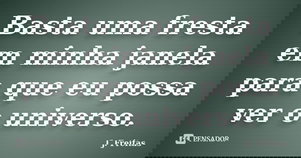Basta uma fresta em minha janela para que eu possa ver o universo.... Frase de J.Freitas.