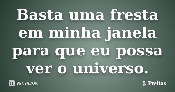 Basta uma fresta em minha janela para que eu possa ver o universo.... Frase de J.Freitas.