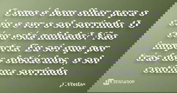 Como é bom olhar para o céu e ver o sol sorrindo. O céu está nublado? Não importa. Eu sei que por trás dos obstáculos, o sol continua sorrindo.... Frase de J.Freitas.
